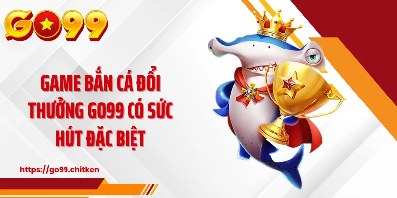 Game bắn cá đổi thưởng GO99 có sức hút đặc biệt