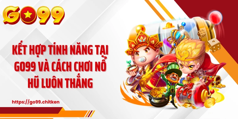 Kết hợp tính năng tại GO99 và cách chơi nổ hũ luôn thắng