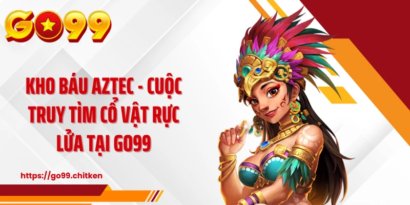 Kho Báu AZTEC - Cuộc Truy Tìm Cổ Vật Rực Lửa Tại GO99